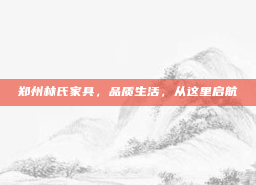 郑州林氏家具，品质生活，从这里启航
