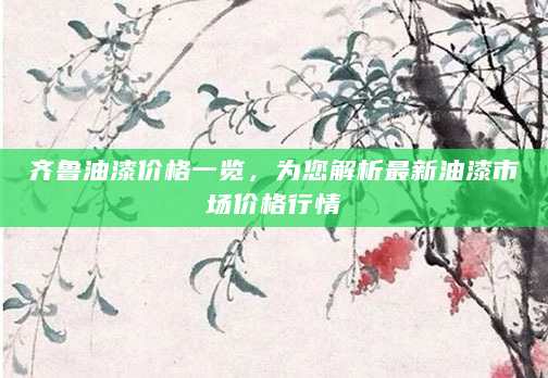 齐鲁油漆价格一览，为您解析最新油漆市场价格行情