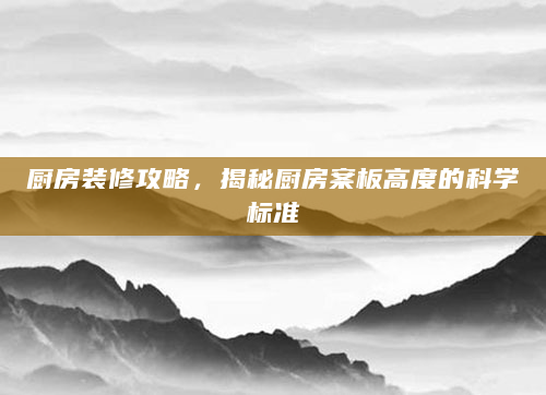厨房装修攻略，揭秘厨房案板高度的科学标准