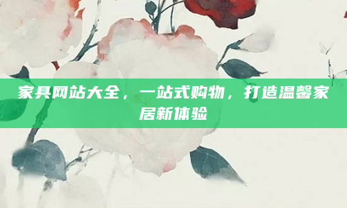 家具网站大全，一站式购物，打造温馨家居新体验