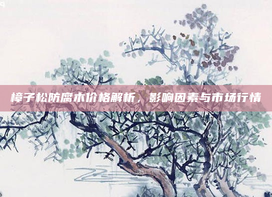 樟子松防腐木价格解析，影响因素与市场行情