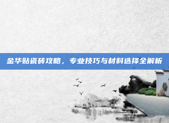 金华贴瓷砖攻略，专业技巧与材料选择全解析