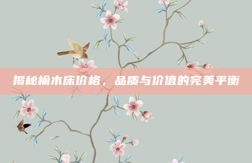 揭秘榆木床价格，品质与价值的完美平衡