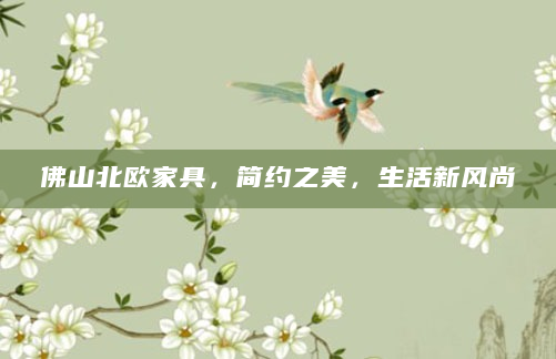 佛山北欧家具，简约之美，生活新风尚