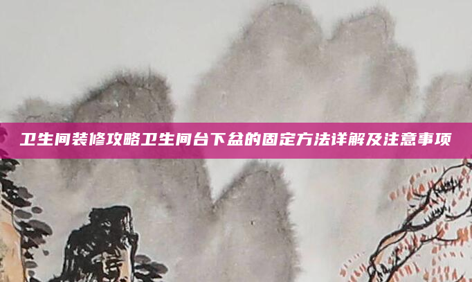 卫生间装修攻略卫生间台下盆的固定方法详解及注意事项