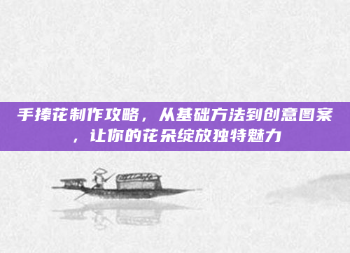 手捧花制作攻略，从基础方法到创意图案，让你的花朵绽放独特魅力