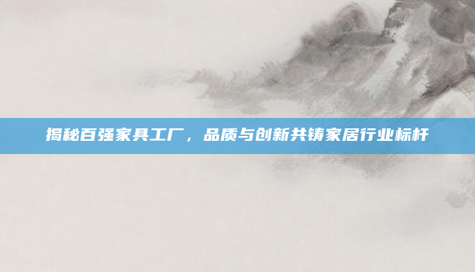 揭秘百强家具工厂，品质与创新共铸家居行业标杆