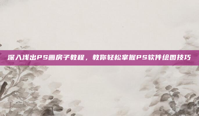深入浅出PS画房子教程，教你轻松掌握PS软件绘图技巧