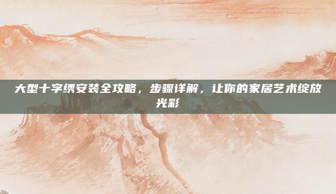 大型十字绣安装全攻略，步骤详解，让你的家居艺术绽放光彩
