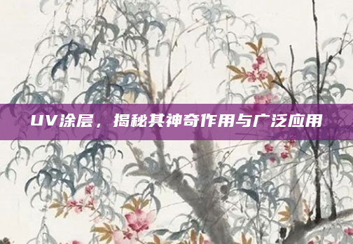 UV涂层，揭秘其神奇作用与广泛应用