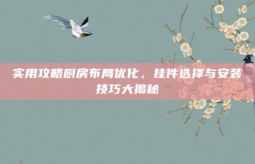 实用攻略厨房布局优化，挂件选择与安装技巧大揭秘