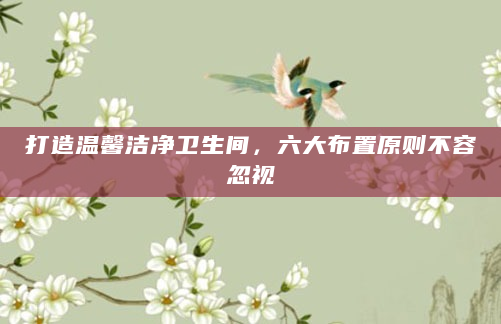 打造温馨洁净卫生间，六大布置原则不容忽视