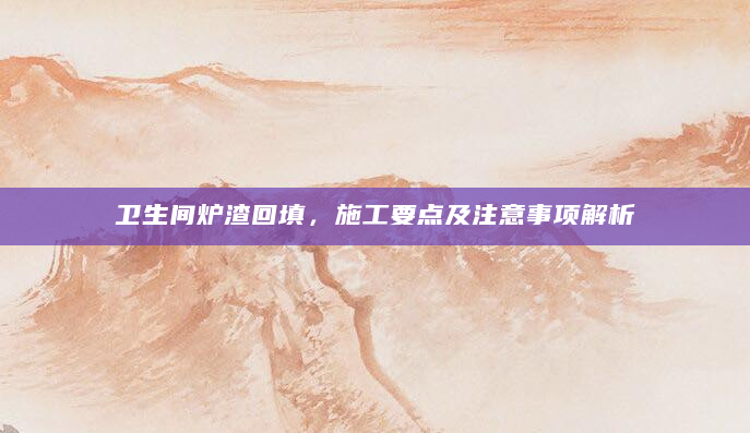 卫生间炉渣回填，施工要点及注意事项解析