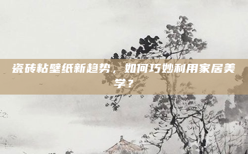 瓷砖粘壁纸新趋势，如何巧妙利用家居美学？