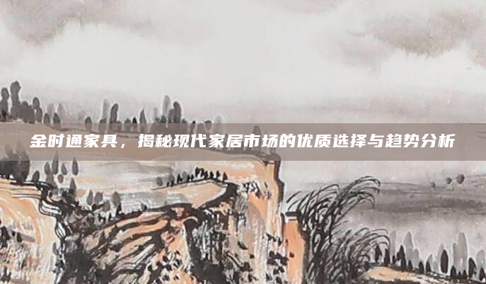 金时通家具，揭秘现代家居市场的优质选择与趋势分析