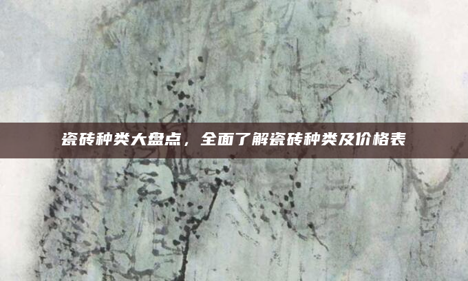 瓷砖种类大盘点，全面了解瓷砖种类及价格表