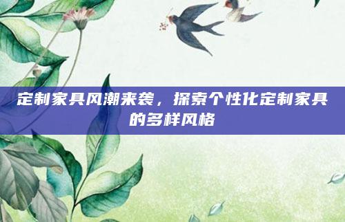 定制家具风潮来袭，探索个性化定制家具的多样风格