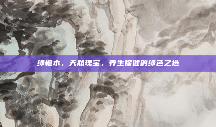 绿檀木，天然瑰宝，养生保健的绿色之选