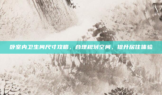 卧室内卫生间尺寸攻略，合理规划空间，提升居住体验