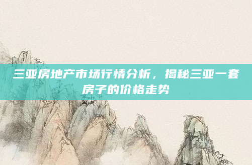 三亚房地产市场行情分析，揭秘三亚一套房子的价格走势