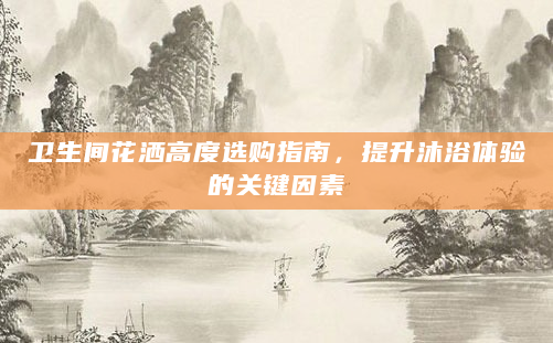 卫生间花洒高度选购指南，提升沐浴体验的关键因素