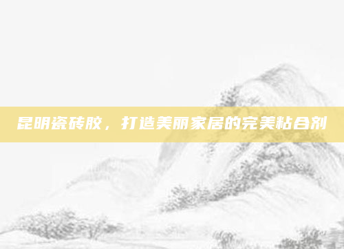 昆明瓷砖胶，打造美丽家居的完美粘合剂