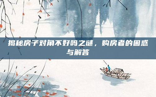 揭秘房子对角不好吗之谜，购房者的困惑与解答