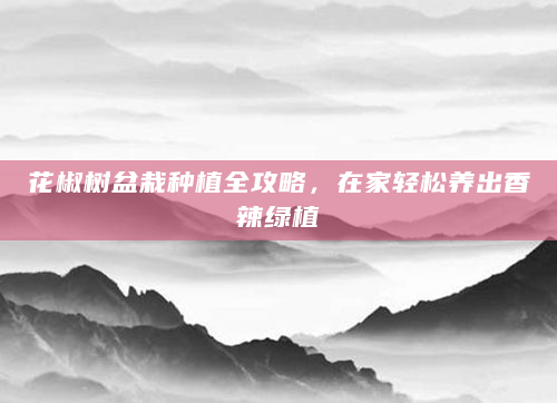 花椒树盆栽种植全攻略，在家轻松养出香辣绿植