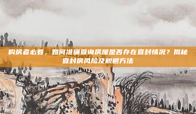购房者必看，如何准确查询房屋是否存在查封情况？揭秘查封房风险及规避方法