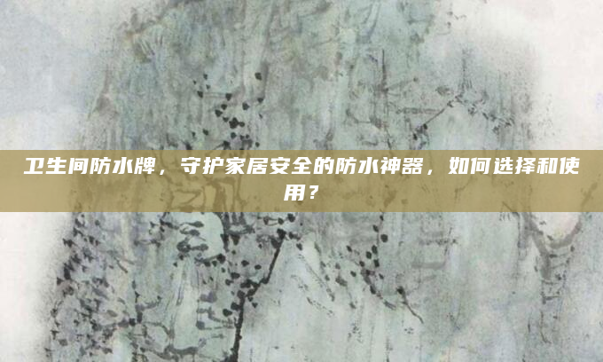 卫生间防水牌，守护家居安全的防水神器，如何选择和使用？