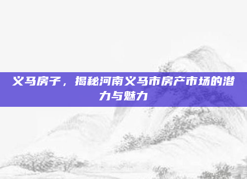 义马房子，揭秘河南义马市房产市场的潜力与魅力