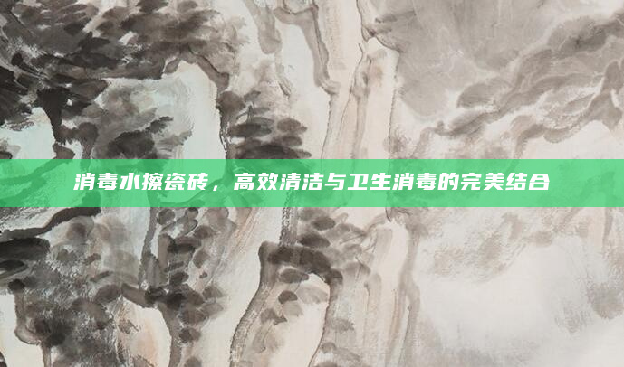 消毒水擦瓷砖，高效清洁与卫生消毒的完美结合
