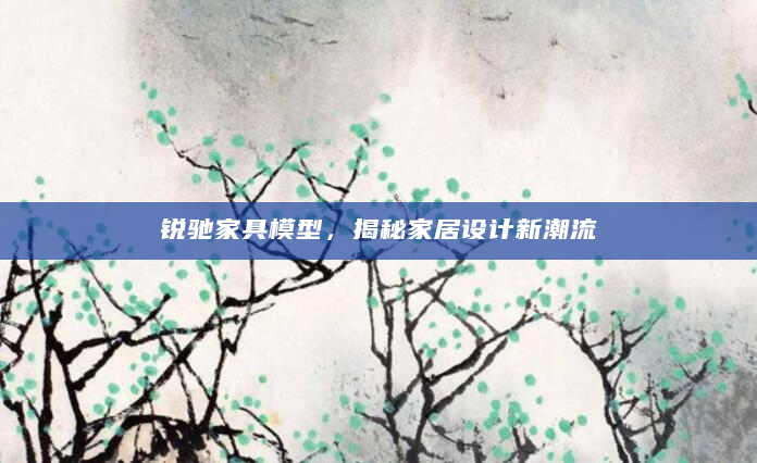 锐驰家具模型，揭秘家居设计新潮流