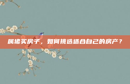 属猪买房子，如何挑选适合自己的房产？