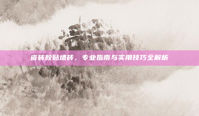 瓷砖胶贴墙砖，专业指南与实用技巧全解析