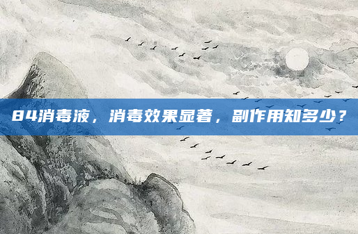 84消毒液，消毒效果显著，副作用知多少？