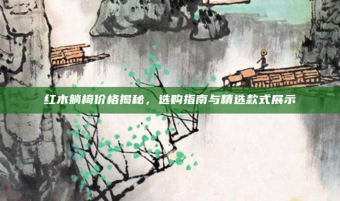 红木躺椅价格揭秘，选购指南与精选款式展示