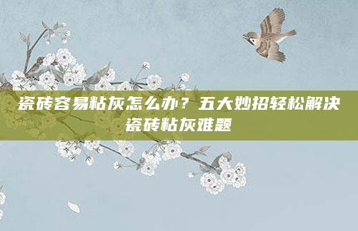瓷砖容易粘灰怎么办？五大妙招轻松解决瓷砖粘灰难题