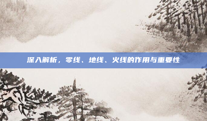 深入解析，零线、地线、火线的作用与重要性