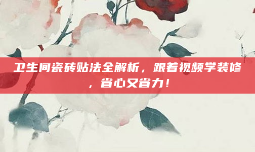 卫生间瓷砖贴法全解析，跟着视频学装修，省心又省力！