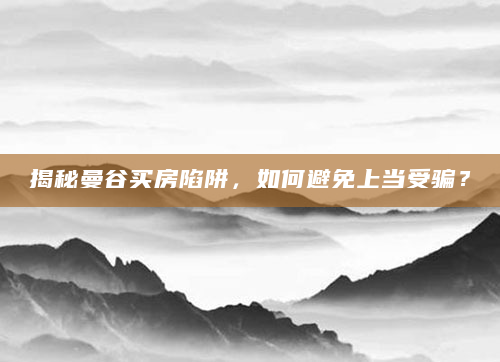 揭秘曼谷买房陷阱，如何避免上当受骗？