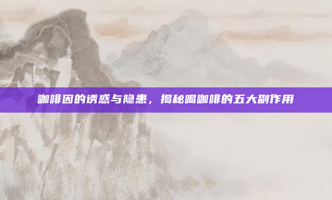 咖啡因的诱惑与隐患，揭秘喝咖啡的五大副作用