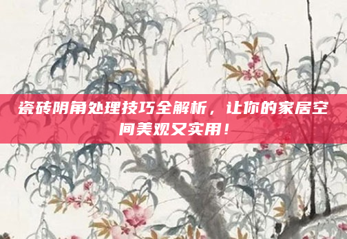 瓷砖阴角处理技巧全解析，让你的家居空间美观又实用！