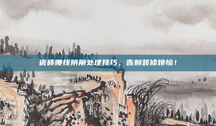 瓷砖腰线阴角处理技巧，告别装修烦恼！