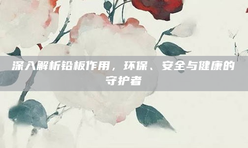 深入解析铅板作用，环保、安全与健康的守护者
