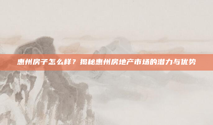 惠州房子怎么样？揭秘惠州房地产市场的潜力与优势