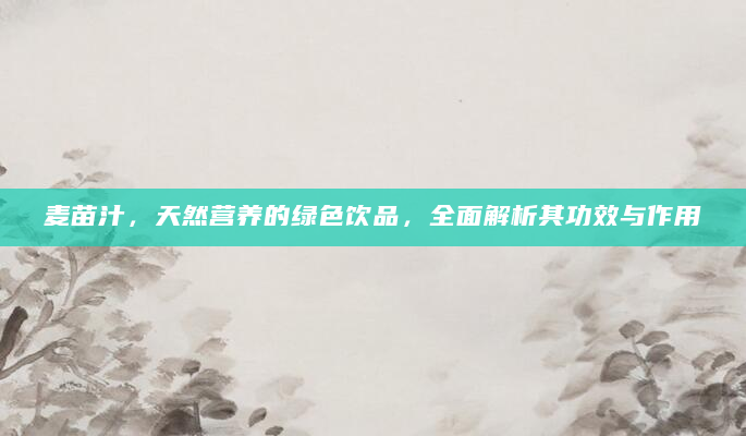 麦苗汁，天然营养的绿色饮品，全面解析其功效与作用