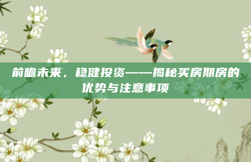前瞻未来，稳健投资——揭秘买房期房的优势与注意事项
