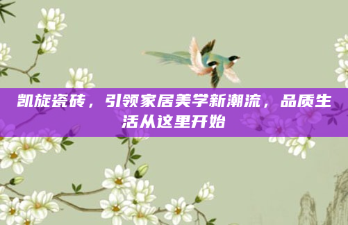 凯旋瓷砖，引领家居美学新潮流，品质生活从这里开始