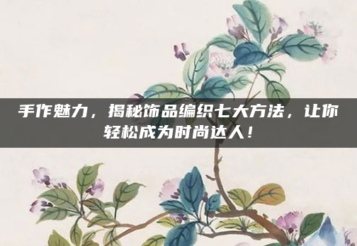 手作魅力，揭秘饰品编织七大方法，让你轻松成为时尚达人！